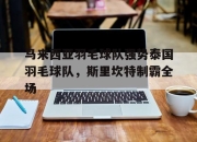 开云体育平台APP-马来西亚羽毛球队强势泰国羽毛球队，斯里坎特制霸全场的简单介绍