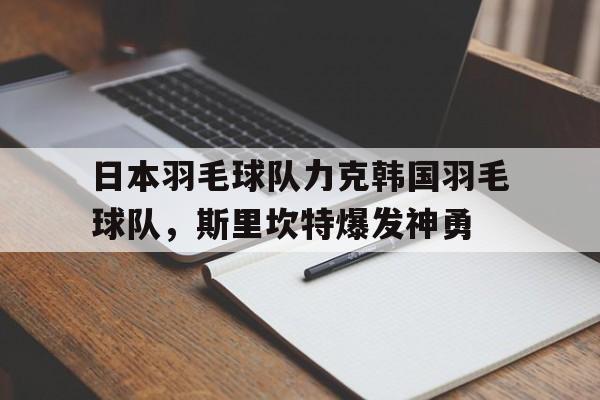 包含日本羽毛球队力克韩国羽毛球队，斯里坎特爆发神勇的词条